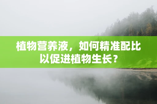 植物营养液，如何精准配比以促进植物生长？