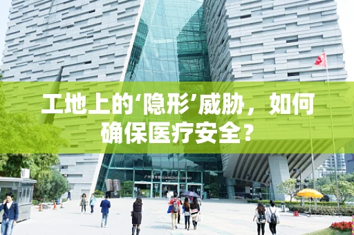 工地上的‘隐形’威胁，如何确保医疗安全？