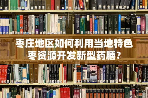 枣庄地区如何利用当地特色枣资源开发新型药膳？