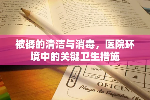 被褥的清洁与消毒，医院环境中的关键卫生措施