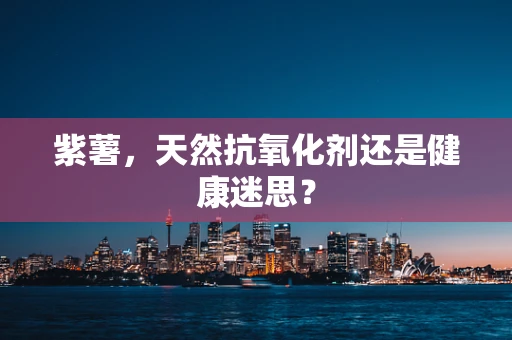 紫薯，天然抗氧化剂还是健康迷思？
