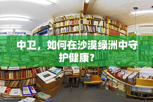 中卫，如何在沙漠绿洲中守护健康？