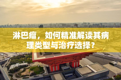 淋巴瘤，如何精准解读其病理类型与治疗选择？