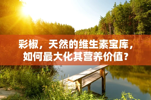 彩椒，天然的维生素宝库，如何最大化其营养价值？