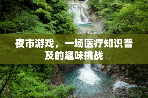 夜市游戏，一场医疗知识普及的趣味挑战