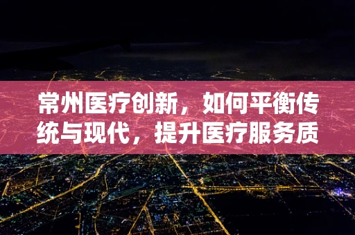 常州医疗创新，如何平衡传统与现代，提升医疗服务质量？