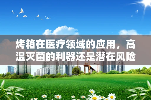 烤箱在医疗领域的应用，高温灭菌的利器还是潜在风险？
