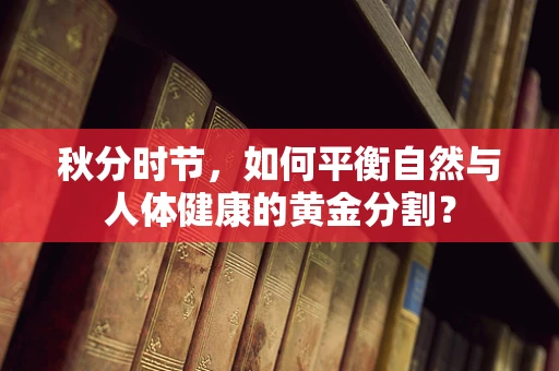 秋分时节，如何平衡自然与人体健康的黄金分割？