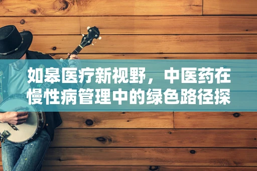 如皋医疗新视野，中医药在慢性病管理中的绿色路径探索