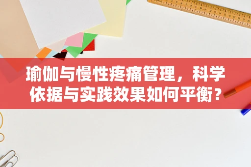 瑜伽与慢性疼痛管理，科学依据与实践效果如何平衡？