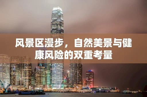 风景区漫步，自然美景与健康风险的双重考量