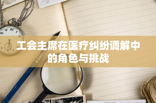 工会主席在医疗纠纷调解中的角色与挑战