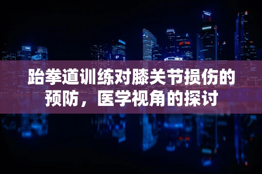 跆拳道训练对膝关节损伤的预防，医学视角的探讨
