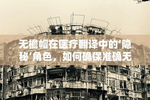 无檐帽在医疗翻译中的‘隐秘’角色，如何确保准确无误？