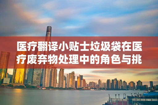 医疗翻译小贴士垃圾袋在医疗废弃物处理中的角色与挑战