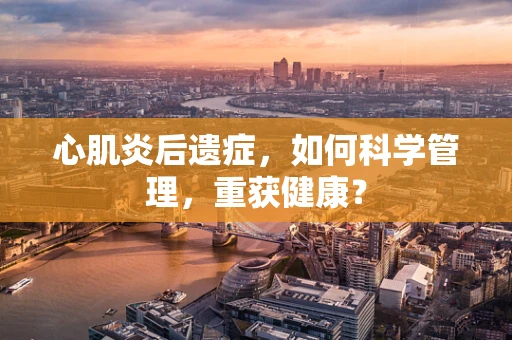 心肌炎后遗症，如何科学管理，重获健康？