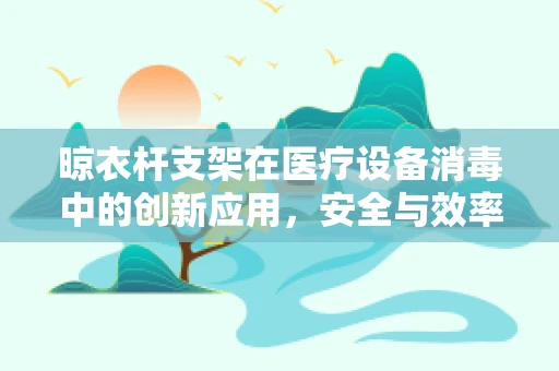 晾衣杆支架在医疗设备消毒中的创新应用，安全与效率的双重考量