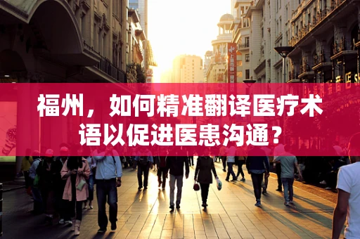 福州，如何精准翻译医疗术语以促进医患沟通？