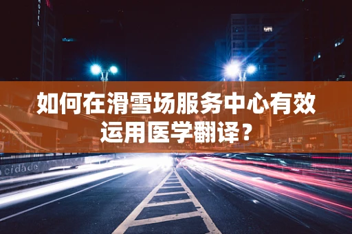 如何在滑雪场服务中心有效运用医学翻译？