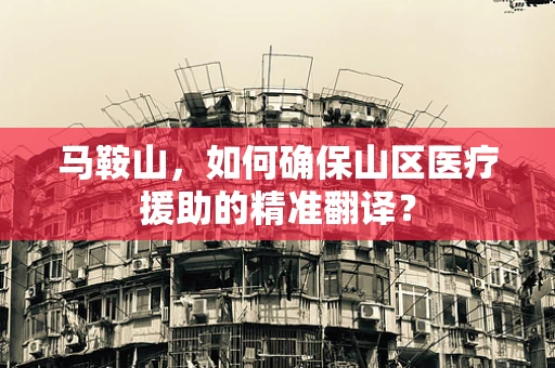 马鞍山，如何确保山区医疗援助的精准翻译？