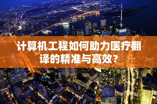 计算机工程如何助力医疗翻译的精准与高效？