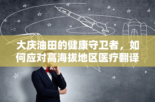 大庆油田的健康守卫者，如何应对高海拔地区医疗翻译的挑战？