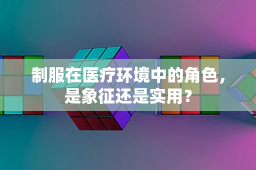 制服在医疗环境中的角色，是象征还是实用？