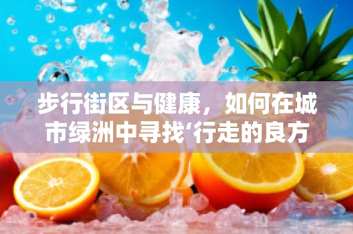 步行街区与健康，如何在城市绿洲中寻找‘行走的良方’？
