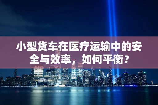 小型货车在医疗运输中的安全与效率，如何平衡？