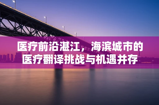 医疗前沿湛江，海滨城市的医疗翻译挑战与机遇并存