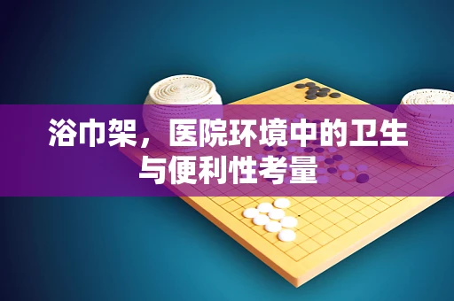 浴巾架，医院环境中的卫生与便利性考量