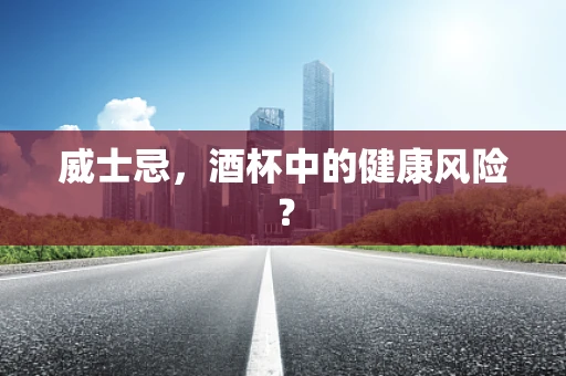 威士忌，酒杯中的健康风险？