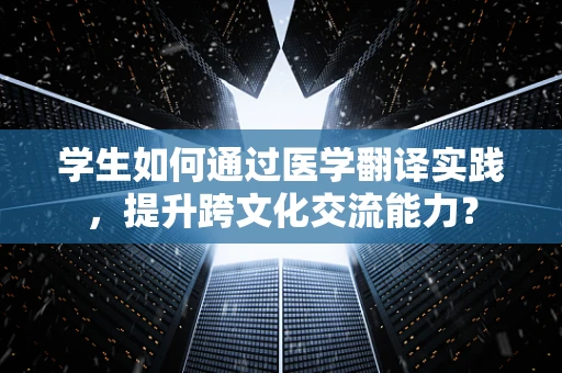 学生如何通过医学翻译实践，提升跨文化交流能力？
