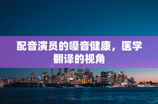配音演员的嗓音健康，医学翻译的视角