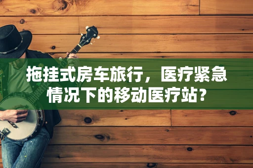 拖挂式房车旅行，医疗紧急情况下的移动医疗站？