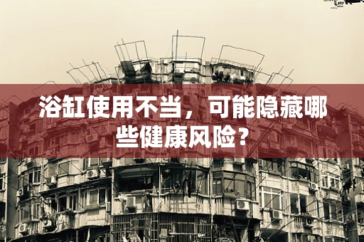 浴缸使用不当，可能隐藏哪些健康风险？