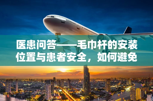 医患问答——毛巾杆的安装位置与患者安全，如何避免跌倒风险？