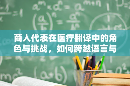 商人代表在医疗翻译中的角色与挑战，如何跨越语言与文化的鸿沟？