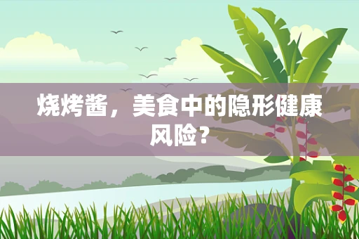 烧烤酱，美食中的隐形健康风险？