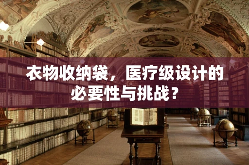 衣物收纳袋，医疗级设计的必要性与挑战？