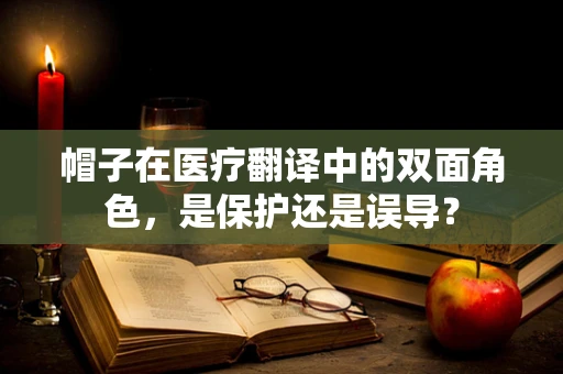 帽子在医疗翻译中的双面角色，是保护还是误导？