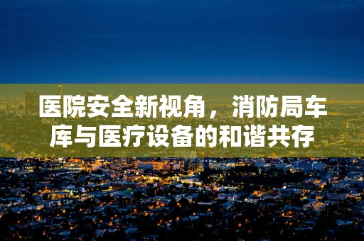 医院安全新视角，消防局车库与医疗设备的和谐共存