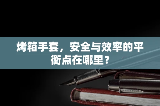 烤箱手套，安全与效率的平衡点在哪里？