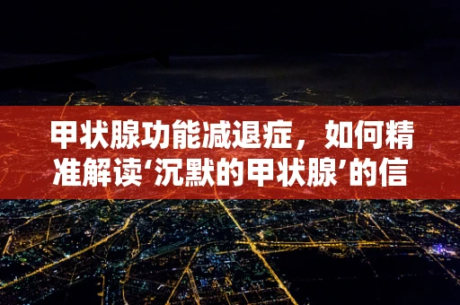 甲状腺功能减退症，如何精准解读‘沉默的甲状腺’的信号？