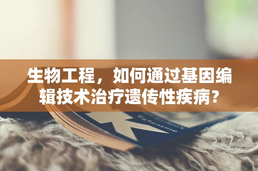 生物工程，如何通过基因编辑技术治疗遗传性疾病？