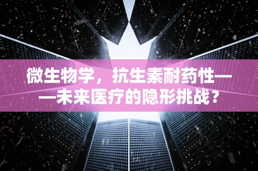 微生物学，抗生素耐药性——未来医疗的隐形挑战？