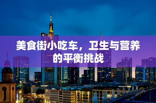 美食街小吃车，卫生与营养的平衡挑战