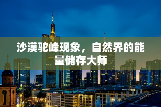 沙漠驼峰现象，自然界的能量储存大师