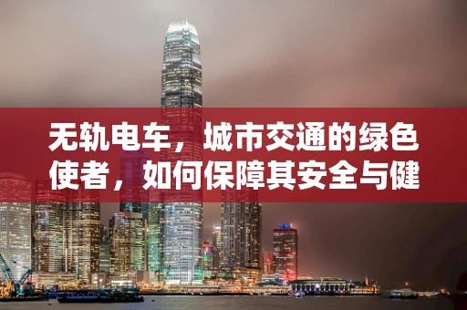 无轨电车，城市交通的绿色使者，如何保障其安全与健康？