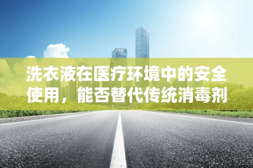 洗衣液在医疗环境中的安全使用，能否替代传统消毒剂？